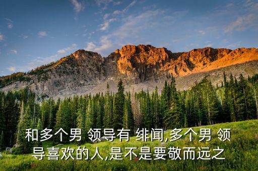 和多個男 領(lǐng)導有 緋聞,多個男 領(lǐng)導喜歡的人,是不是要敬而遠之