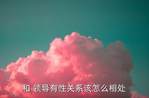 和 領(lǐng)導有性關(guān)系該怎么相處