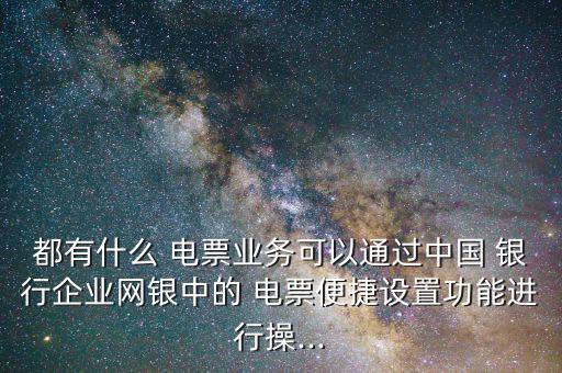 都有什么 電票業(yè)務可以通過中國 銀行企業(yè)網(wǎng)銀中的 電票便捷設置功能進行操...