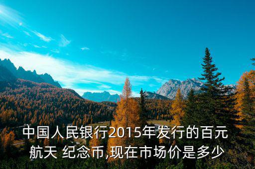 中國人民銀行2015年發(fā)行的百元 航天 紀(jì)念幣,現(xiàn)在市場價(jià)是多少