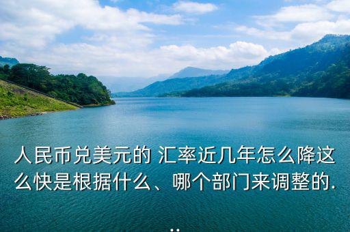 人民幣兌美元的 匯率近幾年怎么降這么快是根據(jù)什么、哪個部門來調(diào)整的...
