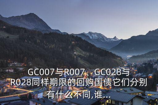 GC007與R007、GC028與R028同樣期限的回購(gòu)國(guó)債它們分別有什么不同,誰(shuí)...