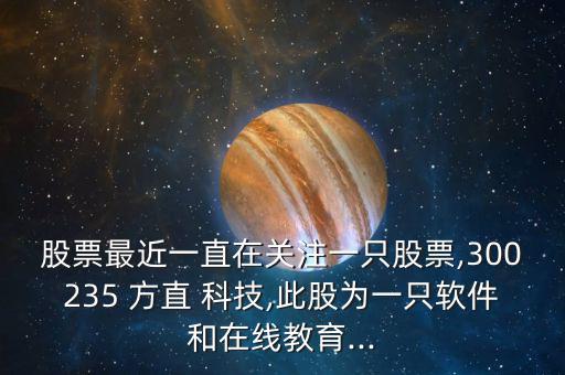 股票最近一直在關注一只股票,300235 方直 科技,此股為一只軟件和在線教育...