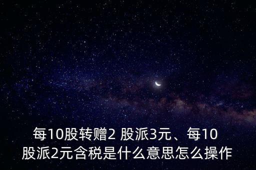 每10股轉(zhuǎn)贈(zèng)2 股派3元、每10 股派2元含稅是什么意思怎么操作
