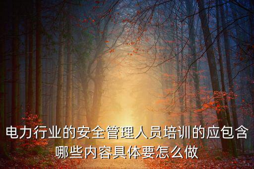 電力行業(yè)的安全管理人員培訓的應包含哪些內容具體要怎么做