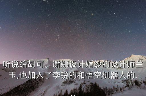 聽說給胡可、謝娜設計婚紗的設計師蘭玉,也加入了李銳的和悟空機器人的...