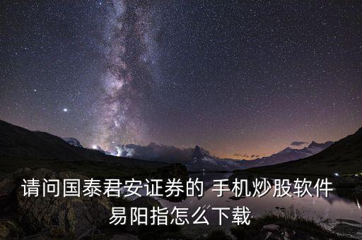 請(qǐng)問國(guó)泰君安證券的 手機(jī)炒股軟件 易陽指怎么下載