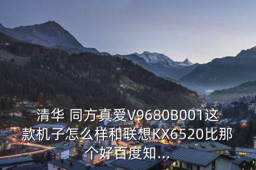 清華 同方真愛V9680B001這款機(jī)子怎么樣和聯(lián)想KX6520比那個好百度知...