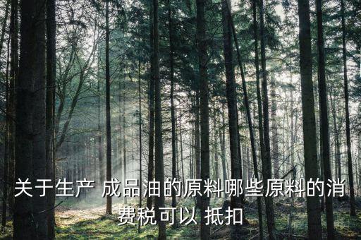 關于生產(chǎn) 成品油的原料哪些原料的消費稅可以 抵扣