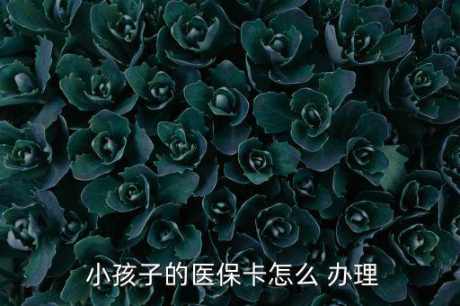 小孩醫(yī)療保險怎么辦理,小孩醫(yī)保卡辦理流程如下；