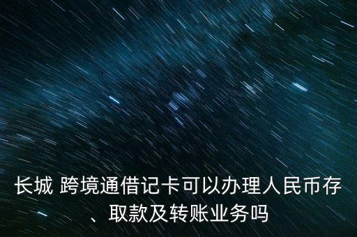 長(zhǎng)城 跨境通借記卡可以辦理人民幣存、取款及轉(zhuǎn)賬業(yè)務(wù)嗎