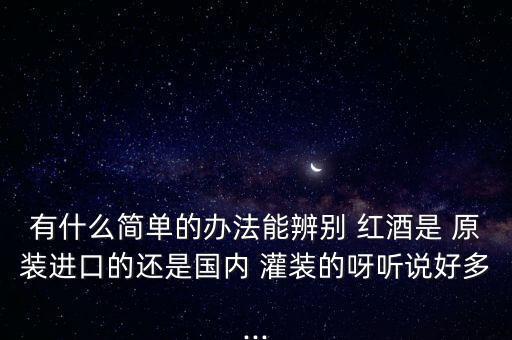 有什么簡(jiǎn)單的辦法能辨別 紅酒是 原裝進(jìn)口的還是國(guó)內(nèi) 灌裝的呀聽說(shuō)好多...