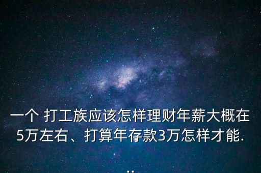 一個(gè) 打工族應(yīng)該怎樣理財(cái)年薪大概在5萬左右、打算年存款3萬怎樣才能...