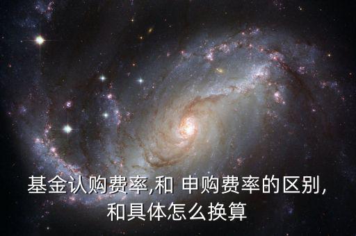 基金認(rèn)購費(fèi)率,和 申購費(fèi)率的區(qū)別,和具體怎么換算
