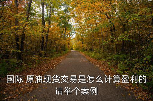 國際 原油現(xiàn)貨交易是怎么計(jì)算盈利的請舉個案例
