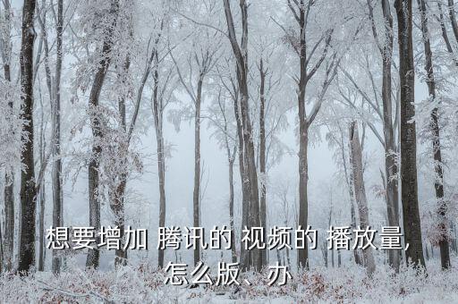 想要增加 騰訊的 視頻的 播放量,怎么版、辦