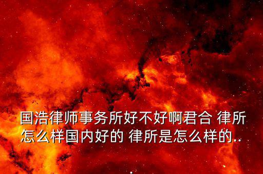 國浩律所怎么樣,10.國浩律師事務(wù)所法學生心目中排名第二