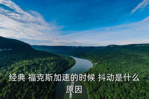 福克斯車抖動怎么回事,經(jīng)典?？怂辜铀贂r抖動是什么原因?