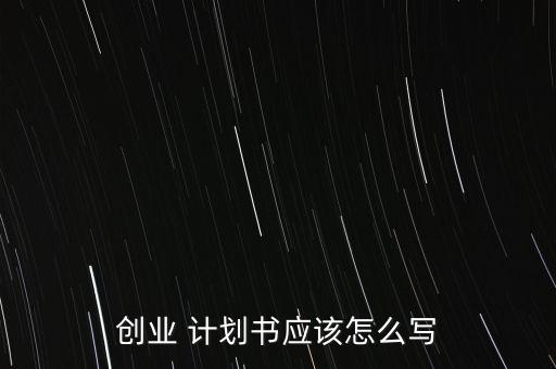 創(chuàng)業(yè) 計(jì)劃書(shū)應(yīng)該怎么寫(xiě)