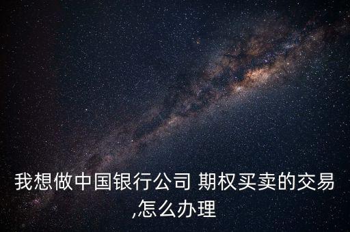 我想做中國(guó)銀行公司 期權(quán)買賣的交易,怎么辦理