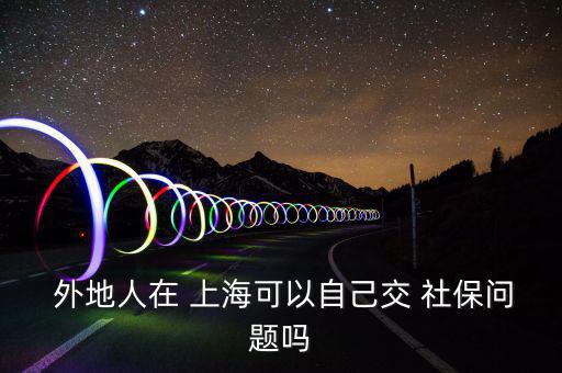  外地人在 上?？梢宰约航?社保問題嗎