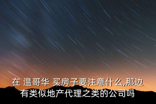 在 溫哥華 買(mǎi)房子要注意什么,那邊有類(lèi)似地產(chǎn)代理之類(lèi)的公司嗎