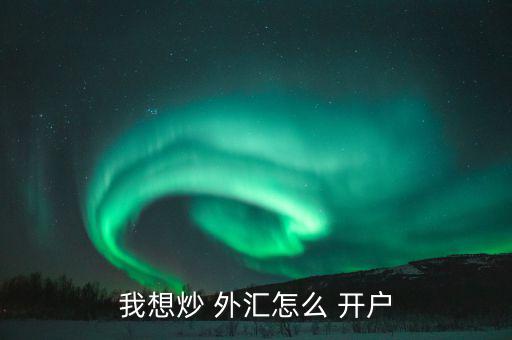 怎么樣外匯開(kāi)戶,各平臺(tái)開(kāi)戶不難，大致步驟如下