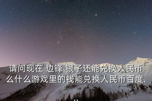 請(qǐng)問(wèn)現(xiàn)在 邊鋒 銀子還能兌換人民幣么什么游戲里的錢能兌換人民幣百度...