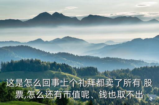 這是怎么回事上個禮拜都賣了所有 股票,怎么還有市值呢、錢也取不出