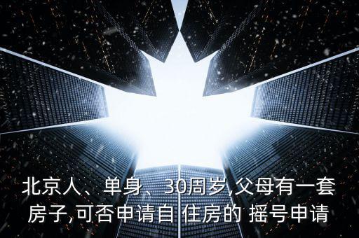 北京人、單身、30周歲,父母有一套房子,可否申請自 住房的 搖號申請