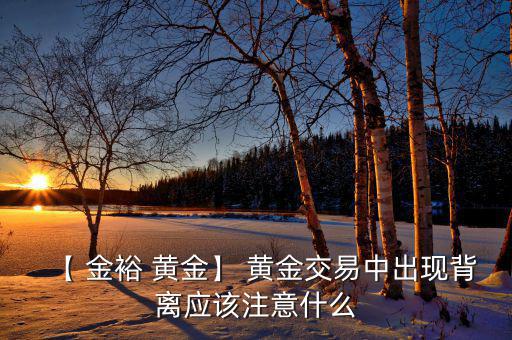 【 金裕 黃金】 黃金交易中出現背離應該注意什么