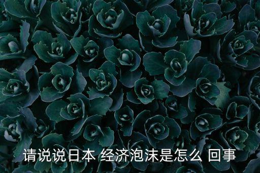 請(qǐng)說說日本 經(jīng)濟(jì)泡沫是怎么 回事