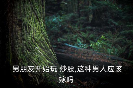 男朋友專職炒股怎么辦,炒股風(fēng)險很大不要勉強自己入股