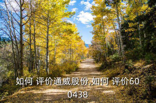 如何 評價(jià)通威股份,如何 評價(jià)600438