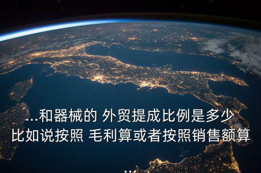 ...和器械的 外貿(mào)提成比例是多少比如說(shuō)按照 毛利算或者按照銷(xiāo)售額算...