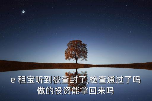 e 租寶聽到被查封了,檢查通過(guò)了嗎做的投資能拿回來(lái)嗎