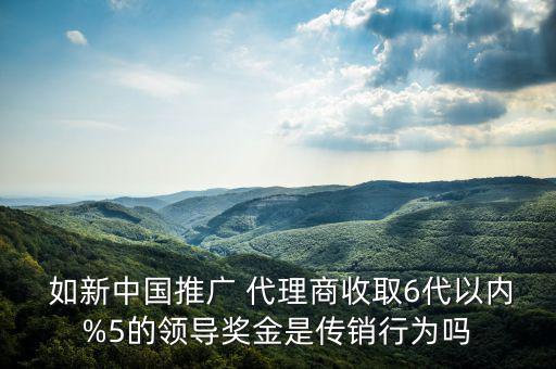  如新中國推廣 代理商收取6代以內(nèi)%5的領(lǐng)導(dǎo)獎(jiǎng)金是傳銷行為嗎