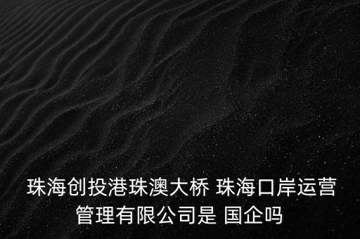  珠海創(chuàng)投港珠澳大橋 珠?？诎哆\(yùn)營(yíng)管理有限公司是 國(guó)企嗎