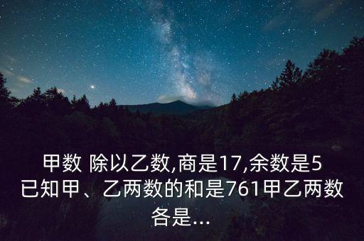 甲數(shù) 除以乙數(shù),商是17,余數(shù)是5已知甲、乙兩數(shù)的和是761甲乙兩數(shù)各是...