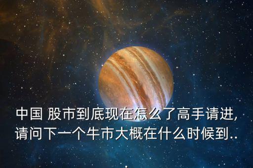 中國 股市到底現(xiàn)在怎么了高手請(qǐng)進(jìn),請(qǐng)問下一個(gè)牛市大概在什么時(shí)候到...