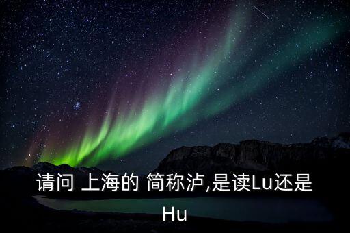 上海的簡稱滬怎么讀,上海，簡稱上海或申