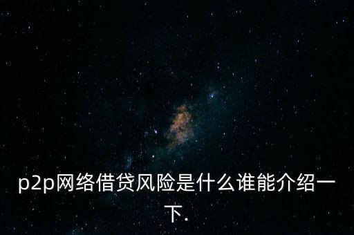 p2p網(wǎng)絡(luò)借貸風險是什么誰能介紹一下.