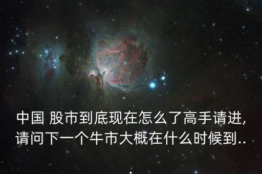 中國 股市到底現(xiàn)在怎么了高手請進(jìn),請問下一個牛市大概在什么時(shí)候到...