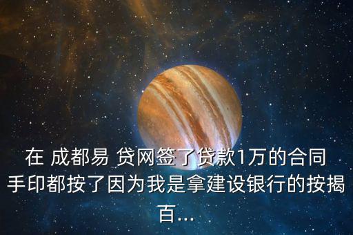 在 成都易 貸網簽了貸款1萬的合同手印都按了因為我是拿建設銀行的按揭百...