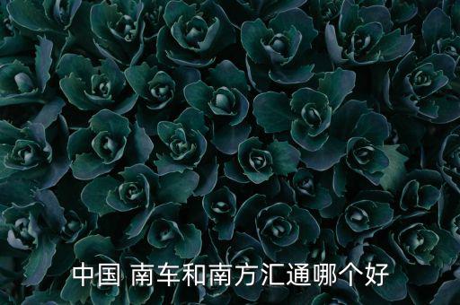中國(guó) 南車(chē)和南方匯通哪個(gè)好