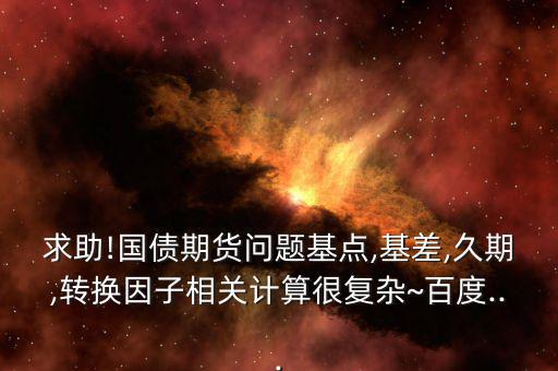 求助!國(guó)債期貨問題基點(diǎn),基差,久期,轉(zhuǎn)換因子相關(guān)計(jì)算很復(fù)雜~百度...
