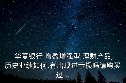  華夏銀行 增盈增強(qiáng)型 理財(cái)產(chǎn)品,歷史業(yè)績(jī)?nèi)绾?有出現(xiàn)過虧損嗎請(qǐng)購(gòu)買過...