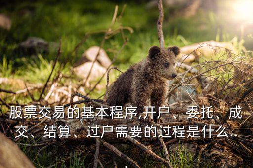 股票交易的基本程序,開戶、委托、成交、結算、過戶需要的過程是什么...
