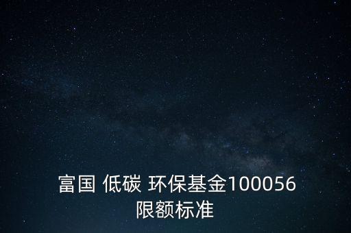  富國 低碳 環(huán)保基金100056限額標準
