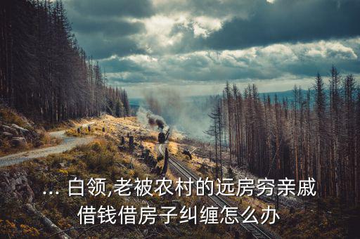 ... 白領(lǐng),老被農(nóng)村的遠房窮親戚借錢借房子糾纏怎么辦